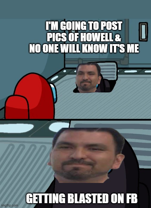 impostor of the vent | I'M GOING TO POST
PICS OF HOWELL &
NO ONE WILL KNOW IT'S ME; GETTING BLASTED ON FB | image tagged in impostor of the vent | made w/ Imgflip meme maker