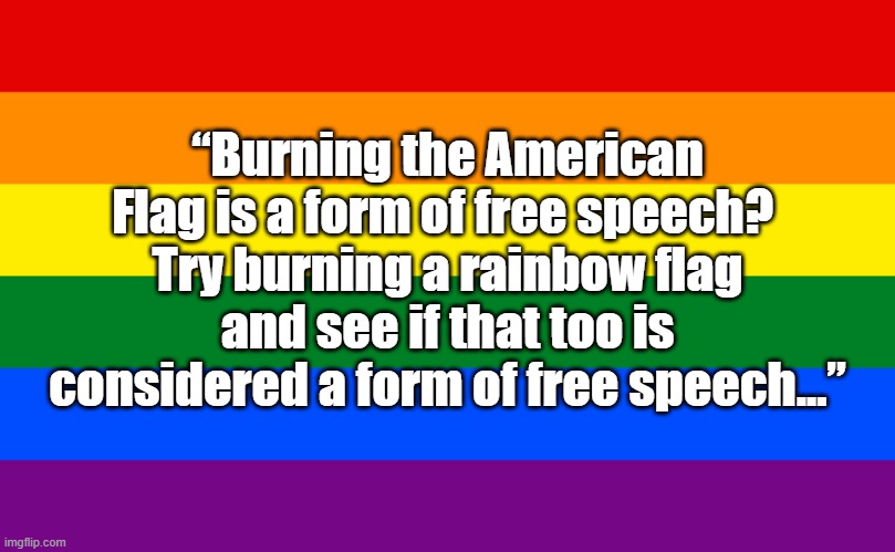 pride flag | “Burning the American Flag is a form of free speech? 
Try burning a rainbow flag and see if that too is considered a form of free speech...” | image tagged in pride flag | made w/ Imgflip meme maker