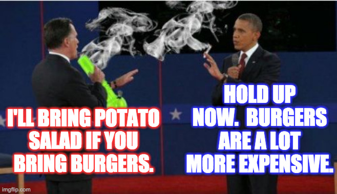 Romney Bong Meme | I'LL BRING POTATO
SALAD IF YOU
BRING BURGERS. HOLD UP NOW.  BURGERS ARE A LOT MORE EXPENSIVE. | image tagged in memes,romney bong | made w/ Imgflip meme maker