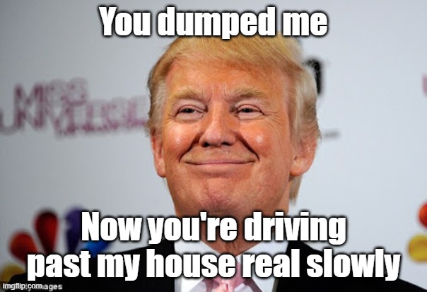 Donald trump approves | You dumped me; Now you're driving past my house real slowly | image tagged in donald trump approves | made w/ Imgflip meme maker