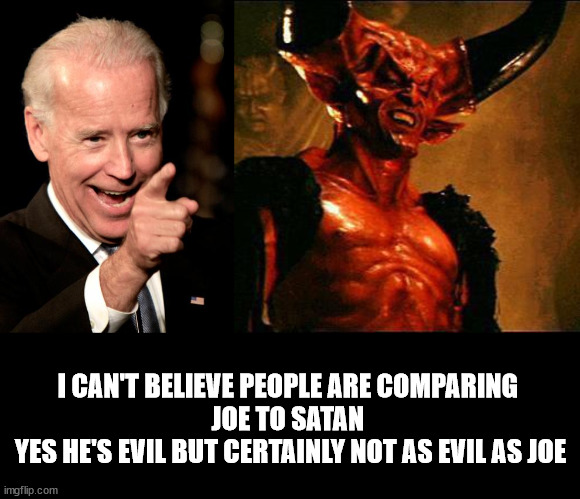 Bros | I CAN'T BELIEVE PEOPLE ARE COMPARING 
JOE TO SATAN 
YES HE'S EVIL BUT CERTAINLY NOT AS EVIL AS JOE | image tagged in smilin biden,satan | made w/ Imgflip meme maker