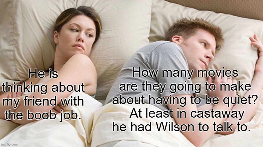 I Bet He's Thinking About Other Women Meme | How many movies are they going to make about having to be quiet?  At least in castaway he had Wilson to talk to. He is thinking about my friend with the boob job. | image tagged in memes,i bet he's thinking about other women | made w/ Imgflip meme maker