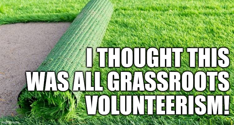 astroturf | I THOUGHT THIS WAS ALL GRASSROOTS VOLUNTEERISM! | image tagged in astroturf | made w/ Imgflip meme maker