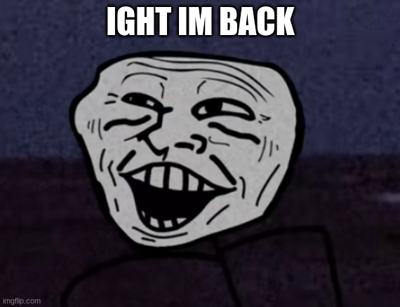 Troll Face pog | IGHT IM BACK | image tagged in troll face pog | made w/ Imgflip meme maker