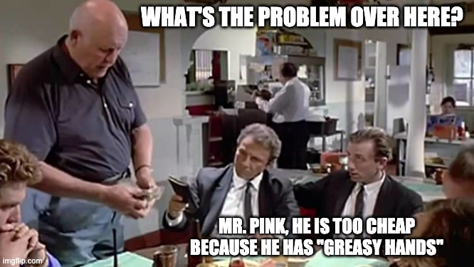 WHAT'S THE PROBLEM OVER HERE? MR. PINK, HE IS TOO CHEAP BECAUSE HE HAS "GREASY HANDS" | made w/ Imgflip meme maker