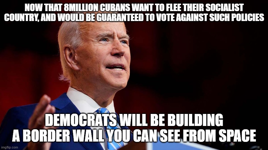 hmm, I wonder what the liberal's policy on immigration would be in this situation | NOW THAT 8MILLION CUBANS WANT TO FLEE THEIR SOCIALIST COUNTRY, AND WOULD BE GUARANTEED TO VOTE AGAINST SUCH POLICIES; DEMOCRATS WILL BE BUILDING A BORDER WALL YOU CAN SEE FROM SPACE | image tagged in immigration,cuba,democratic party,insane,funny memes,political meme | made w/ Imgflip meme maker