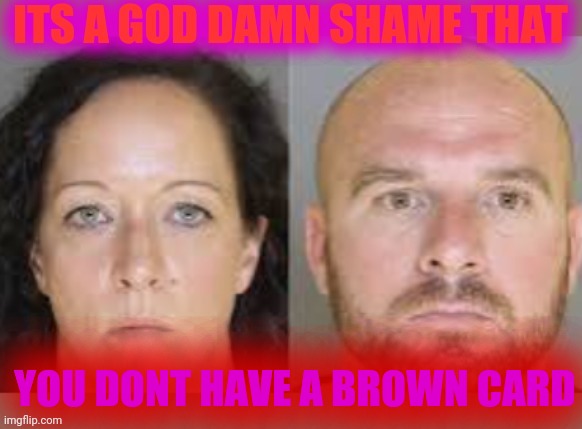 Its a god damn shame you dont have a brown card | YOU DONT HAVE A BROWN CARD | image tagged in its a god damn shame tha,its a god damn shame that,green card,illegal immigration,illegals,ass party | made w/ Imgflip meme maker