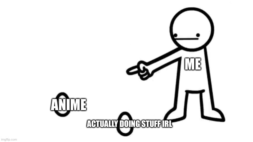 asdfmovie 14 egg | ME; ANIME; ACTUALLY DOING STUFF IRL | image tagged in asdfmovie 14 egg | made w/ Imgflip meme maker