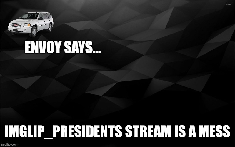 Envoy Says... | IMGLIP_PRESIDENTS STREAM IS A MESS | image tagged in envoy says | made w/ Imgflip meme maker