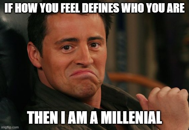 And if you say this isn't valid, you're a hypocrite. Bye! | IF HOW YOU FEEL DEFINES WHO YOU ARE; THEN I AM A MILLENIAL | image tagged in proud joey | made w/ Imgflip meme maker