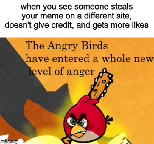 The Angry Birds have entered a whole new level of anger | when you see someone steals your meme on a different site, doesn't give credit, and gets more likes | image tagged in the angry birds have entered a whole new level of anger | made w/ Imgflip meme maker