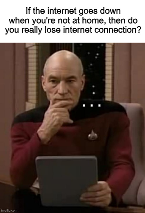 Think about it... | If the internet goes down when you're not at home, then do you really lose internet connection? .  .  . | image tagged in picard thinking,deep thoughts,internet,no internet,home,barney will eat all of your delectable biscuits | made w/ Imgflip meme maker