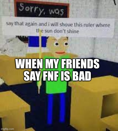 WHEN MY FRIENDS SAY FNF IS BAD | image tagged in say that again and he shove dat ruler baldi | made w/ Imgflip meme maker