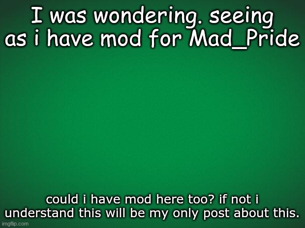 Could i? | I was wondering. seeing as i have mod for Mad_Pride; could i have mod here too? if not i understand this will be my only post about this. | image tagged in green background | made w/ Imgflip meme maker