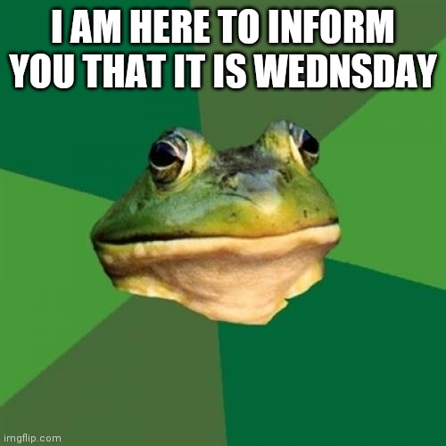 Foul Bachelor Frog |  I AM HERE TO INFORM YOU THAT IT IS WEDNSDAY | image tagged in memes,foul bachelor frog | made w/ Imgflip meme maker