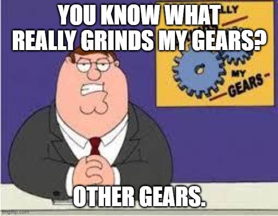It had to be done. |  YOU KNOW WHAT REALLY GRINDS MY GEARS? OTHER GEARS. | image tagged in you know what really grinds my gears | made w/ Imgflip meme maker