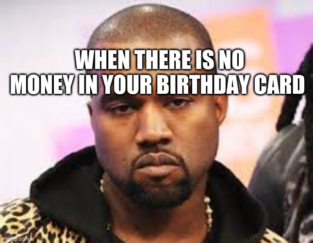 True but funny | WHEN THERE IS NO MONEY IN YOUR BIRTHDAY CARD | image tagged in funny memes,funny,true | made w/ Imgflip meme maker