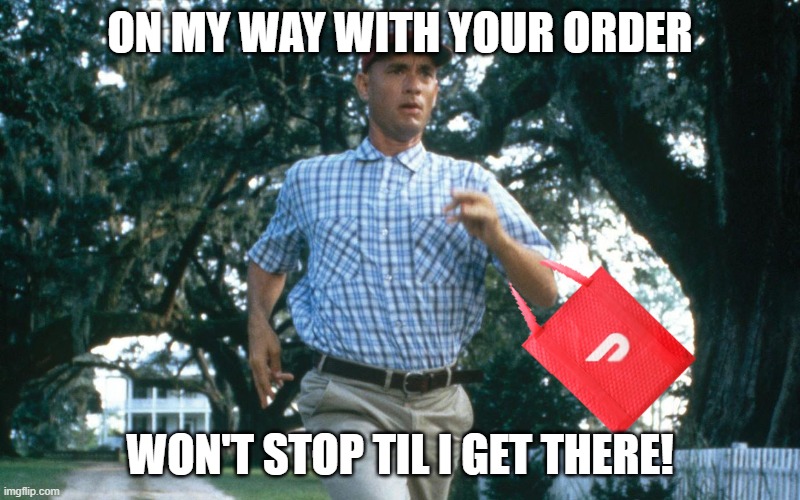 gump delivery | ON MY WAY WITH YOUR ORDER; WON'T STOP TIL I GET THERE! | image tagged in gump delivery,delivery,dash,pizza delivery,why are you running | made w/ Imgflip meme maker