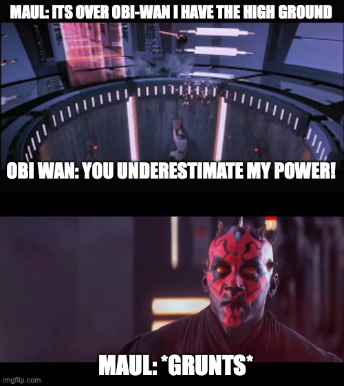It's over Obi-Wan I have the high ground | MAUL: ITS OVER OBI-WAN I HAVE THE HIGH GROUND; OBI WAN: YOU UNDERESTIMATE MY POWER! MAUL: *GRUNTS* | image tagged in it's over anakin i have the high ground,duel of the fates | made w/ Imgflip meme maker