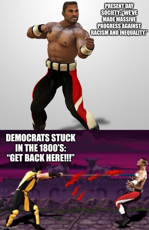 Woke Kombat | PRESENT DAY SOCIETY: “WE’VE MADE MASSIVE PROGRESS AGAINST RACISM AND INEQUALITY.”; DEMOCRATS STUCK IN THE 1800’S: “GET BACK HERE!!!” | image tagged in racism | made w/ Imgflip meme maker