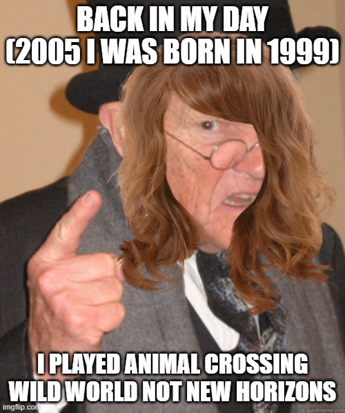 all you kids with your new horizons back in my day we had animal crossing wild world | BACK IN MY DAY (2005 I WAS BORN IN 1999); I PLAYED ANIMAL CROSSING WILD WORLD NOT NEW HORIZONS | image tagged in back in my day,ok boomer | made w/ Imgflip meme maker