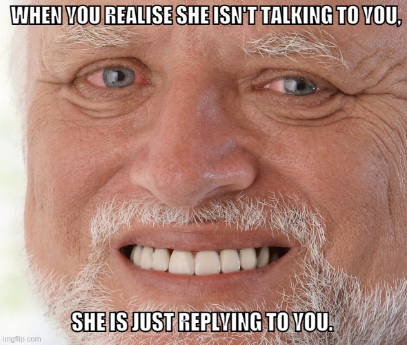 ouch | WHEN YOU REALISE SHE ISN'T TALKING TO YOU, SHE IS JUST REPLYING TO YOU. | image tagged in hide the pain harold | made w/ Imgflip meme maker