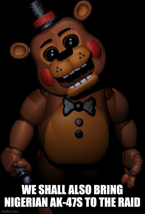 toy freddy | WE SHALL ALSO BRING NIGERIAN AK-47S TO THE RAID | image tagged in toy freddy | made w/ Imgflip meme maker