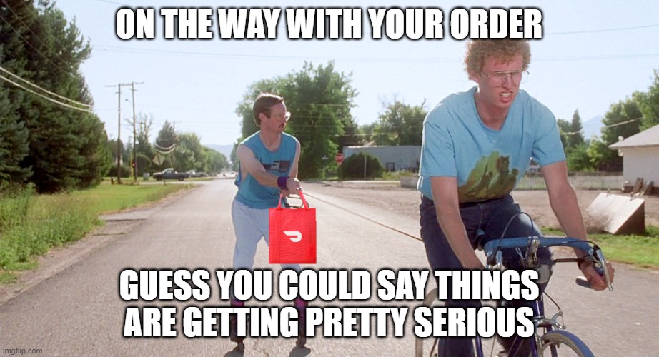 Doordash | ON THE WAY WITH YOUR ORDER; GUESS YOU COULD SAY THINGS ARE GETTING PRETTY SERIOUS | image tagged in doordash,funny memes,dasher,food delivery,delivery driver,so i guess you can say things are getting pretty serious | made w/ Imgflip meme maker