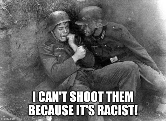 Crying Nazi | I CAN'T SHOOT THEM BECAUSE IT'S RACIST! | image tagged in crying nazi | made w/ Imgflip meme maker