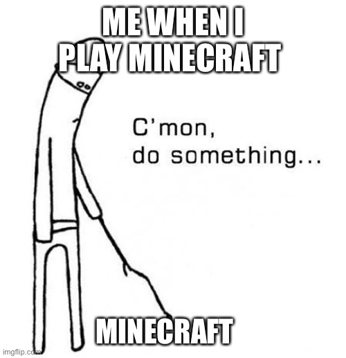 cmon do something | ME WHEN I PLAY MINECRAFT; MINECRAFT | image tagged in cmon do something,minecraft | made w/ Imgflip meme maker