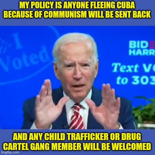 biden loves child traffickers hates Cuban people fleeing Communism | MY POLICY IS ANYONE FLEEING CUBA BECAUSE OF COMMUNISM WILL BE SENT BACK; AND ANY CHILD TRAFFICKER OR DRUG CARTEL GANG MEMBER WILL BE WELCOMED | image tagged in joe biden,communism,cuba,pedo,secure the border | made w/ Imgflip meme maker
