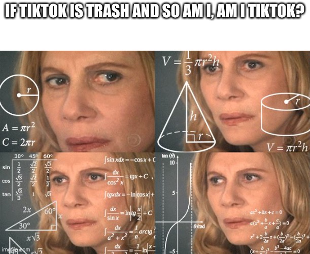 I hope not | IF TIKTOK IS TRASH AND SO AM I, AM I TIKTOK? | image tagged in calculating meme,tiktok | made w/ Imgflip meme maker