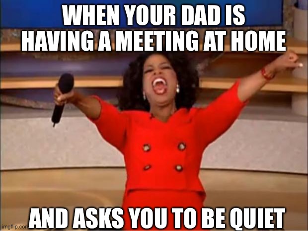 Oprah You Get A Meme | WHEN YOUR DAD IS HAVING A MEETING AT HOME; AND ASKS YOU TO BE QUIET | image tagged in memes,oprah you get a | made w/ Imgflip meme maker