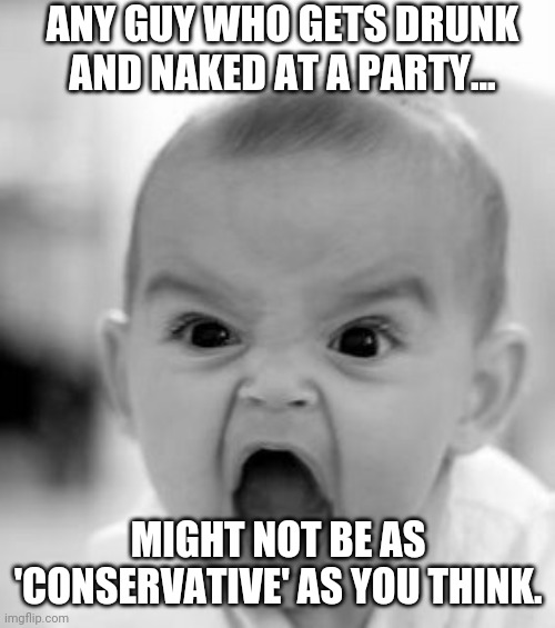 Angry Baby Meme | ANY GUY WHO GETS DRUNK AND NAKED AT A PARTY... MIGHT NOT BE AS 'CONSERVATIVE' AS YOU THINK. | image tagged in memes,angry baby | made w/ Imgflip meme maker