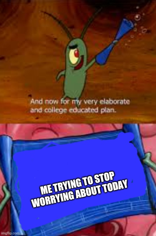 *inhales* | ME TRYING TO STOP WORRYING ABOUT TODAY | image tagged in plankton college educated plan | made w/ Imgflip meme maker