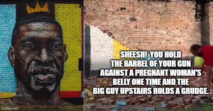 Pssst leftists . . . the REAL Big Guy despises the abusers of pregnant women. | SHEESH!  YOU HOLD THE BARREL OF YOUR GUN AGAINST A PREGNANT WOMAN'S BELLY ONE TIME AND THE BIG GUY UPSTAIRS HOLDS A GRUDGE. | image tagged in floyd,lightning strike | made w/ Imgflip meme maker