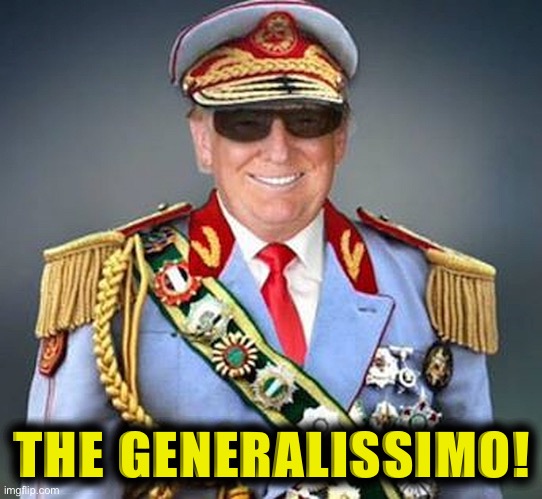 Generalissimo Donald Trump of the Banana Republic | THE GENERALISSIMO! | image tagged in generalissimo donald trump of the banana republic | made w/ Imgflip meme maker