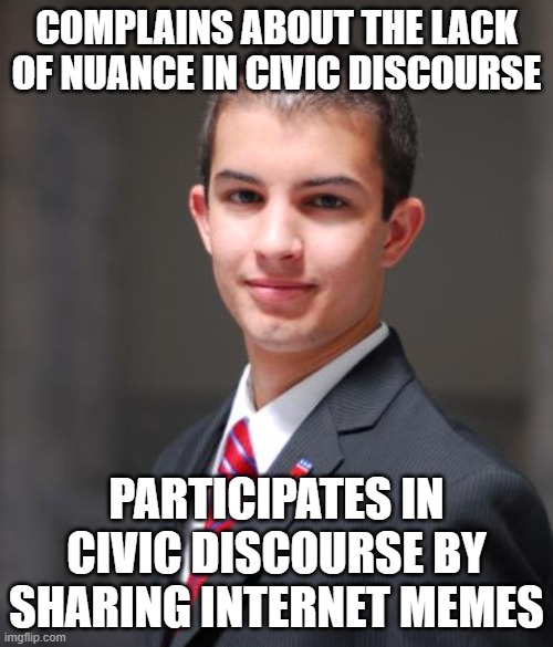 When You Lack The Self-Awareness To Recognize That You're Part Of The Problem | COMPLAINS ABOUT THE LACK OF NUANCE IN CIVIC DISCOURSE; PARTICIPATES IN CIVIC DISCOURSE BY SHARING INTERNET MEMES | image tagged in college conservative,conservative logic,memes about memes,raising self-awareness,civic discourse,nuance | made w/ Imgflip meme maker