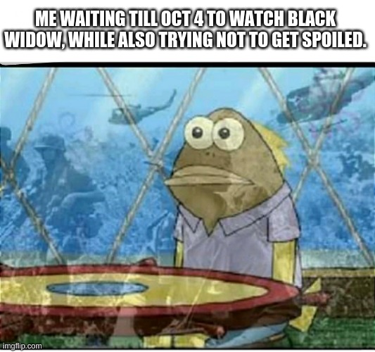 SpongeBob Fish Vietnam Flashback | ME WAITING TILL OCT 4 TO WATCH BLACK WIDOW, WHILE ALSO TRYING NOT TO GET SPOILED. | image tagged in spongebob fish vietnam flashback | made w/ Imgflip meme maker