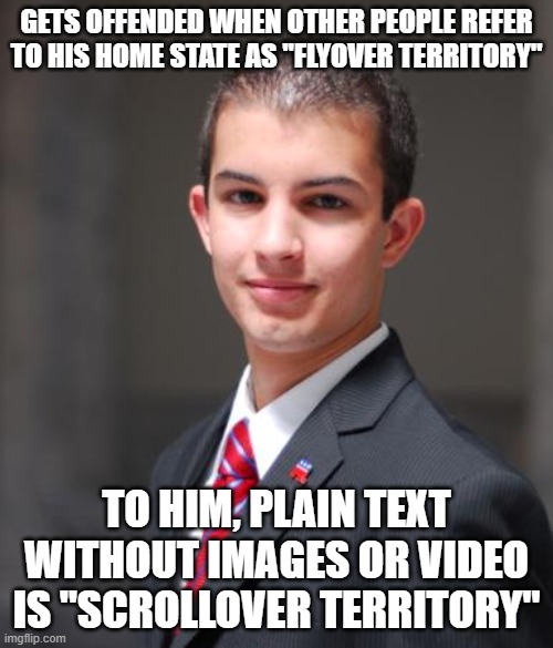 When You're Not Much Of A Reader | GETS OFFENDED WHEN OTHER PEOPLE REFER TO HIS HOME STATE AS "FLYOVER TERRITORY"; TO HIM, PLAIN TEXT WITHOUT IMAGES OR VIDEO IS "SCROLLOVER TERRITORY" | image tagged in college conservative,you're actually reading the tags,backwards backwater,scrollover territory,flyover territory,reading | made w/ Imgflip meme maker