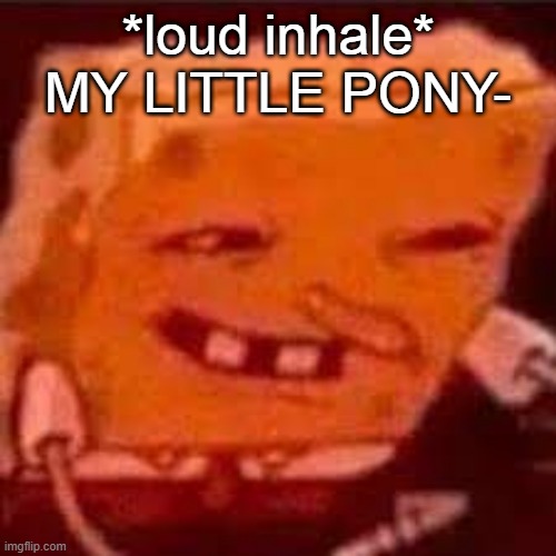 spunchbob | *loud inhale*
MY LITTLE PONY- | image tagged in horny spongebob | made w/ Imgflip meme maker