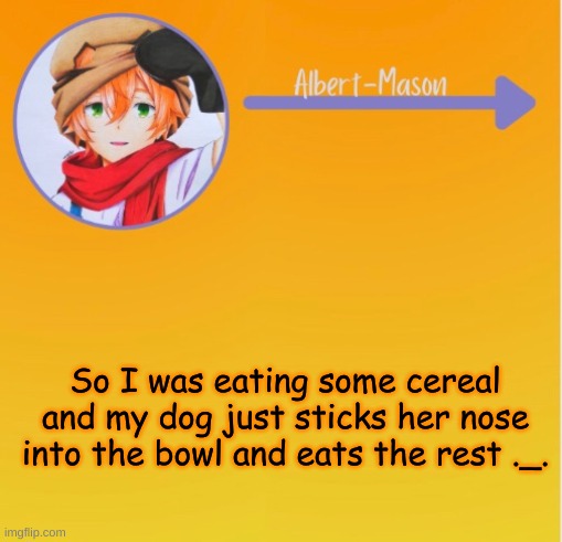 NEW Eddie temp | So I was eating some cereal and my dog just sticks her nose into the bowl and eats the rest ._. | image tagged in new eddie temp | made w/ Imgflip meme maker
