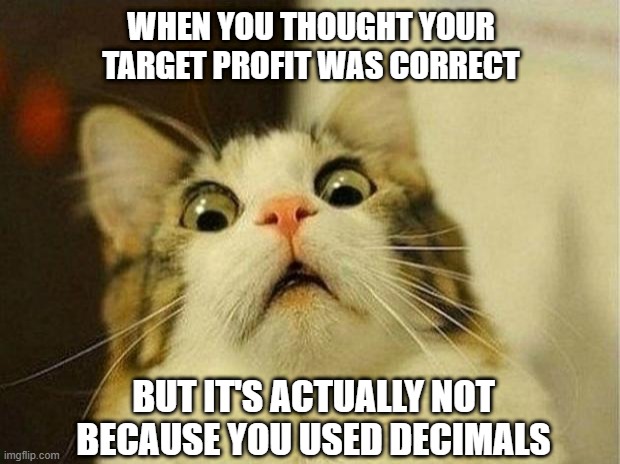 Target Profit cat | WHEN YOU THOUGHT YOUR TARGET PROFIT WAS CORRECT; BUT IT'S ACTUALLY NOT BECAUSE YOU USED DECIMALS | image tagged in memes,scared cat | made w/ Imgflip meme maker