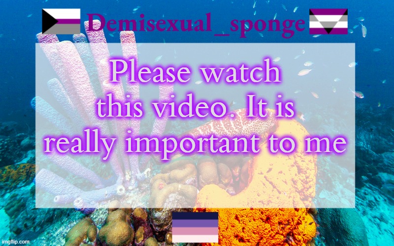 https://www.youtube.com/watch?v=mvB45sOoC6I&t=721s | Please watch this video. It is really important to me | image tagged in demisexual_sponge's template 3,demisexual_sponge,important | made w/ Imgflip meme maker