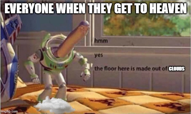 floor meme | EVERYONE WHEN THEY GET TO HEAVEN; CLOUDS | image tagged in hmm yes the floor here is made out of floor | made w/ Imgflip meme maker