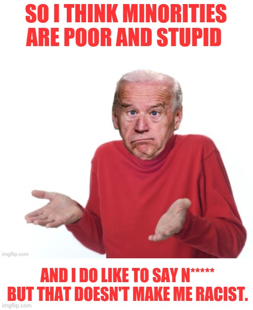 joe biden guess I'll die | SO I THINK MINORITIES ARE POOR AND STUPID AND I DO LIKE TO SAY N***** BUT THAT DOESN'T MAKE ME RACIST. | image tagged in joe biden guess i'll die | made w/ Imgflip meme maker