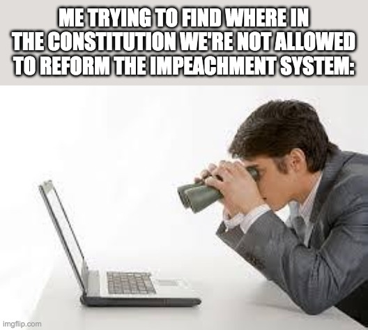 Searching Computer | ME TRYING TO FIND WHERE IN THE CONSTITUTION WE'RE NOT ALLOWED TO REFORM THE IMPEACHMENT SYSTEM: | image tagged in searching computer | made w/ Imgflip meme maker