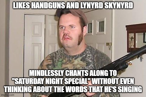 When You Don't Actually Listen To Music And Just Pretend To Like It To "Fit In" | LIKES HANDGUNS AND LYNYRD SKYNYRD; MINDLESSLY CHANTS ALONG TO "SATURDAY NIGHT SPECIAL" WITHOUT EVEN THINKING ABOUT THE WORDS THAT HE'S SINGING | image tagged in redneck wonder,music,words,song lyrics,guns,thinking | made w/ Imgflip meme maker