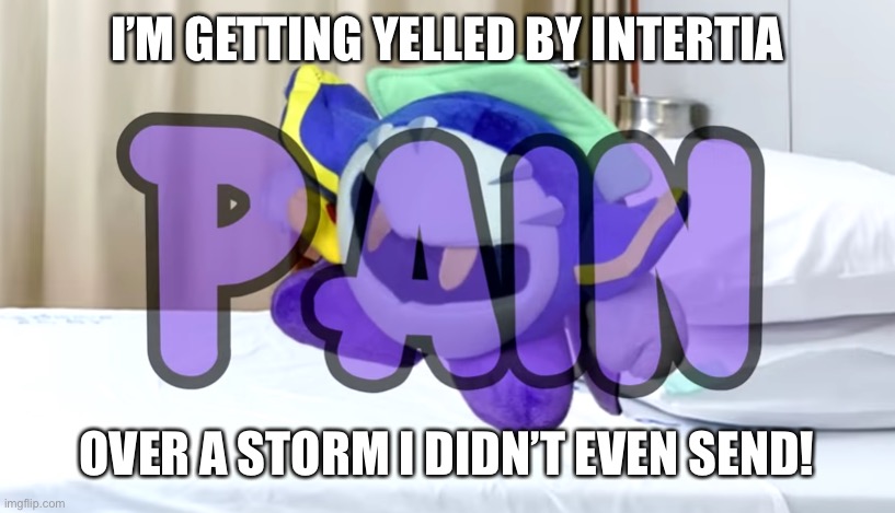 Meta Knight pain | I’M GETTING YELLED BY INTERTIA; OVER A STORM I DIDN’T EVEN SEND! | image tagged in meta knight pain | made w/ Imgflip meme maker