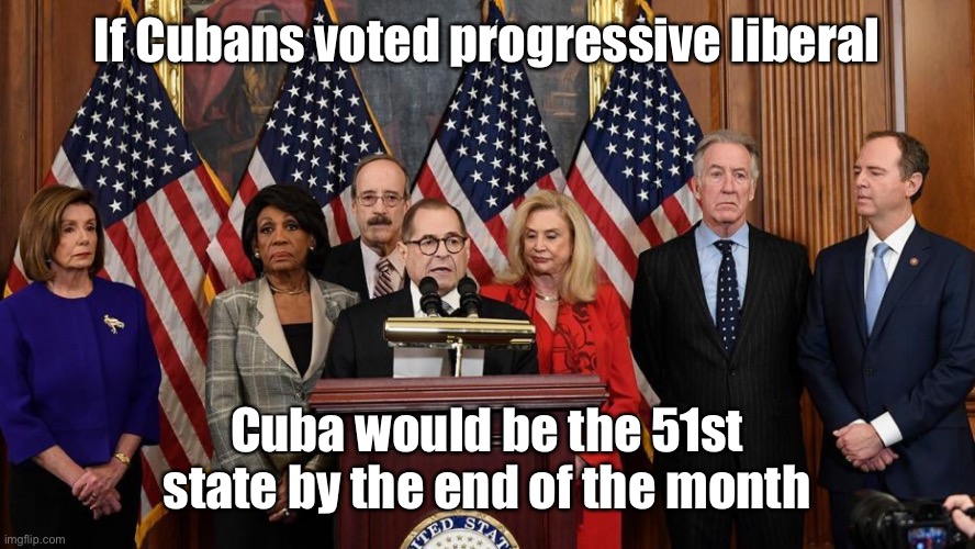 Democrat immigration is based on your politics | If Cubans voted progressive liberal; Cuba would be the 51st state by the end of the month | image tagged in house democrats,cuba,51st state,immigration | made w/ Imgflip meme maker